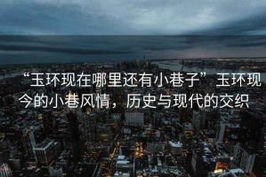 “玉環(huán)現(xiàn)在哪里還有小巷子”玉環(huán)現(xiàn)今的小巷風情，歷史與現(xiàn)代的交織