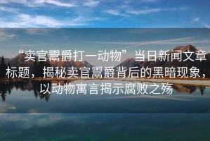 “賣官鬻爵打一動(dòng)物”當(dāng)日新聞文章標(biāo)題，揭秘賣官鬻爵背后的黑暗現(xiàn)象，以動(dòng)物寓言揭示腐敗之殤
