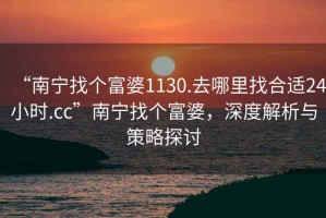 “南寧找個(gè)富婆1130.去哪里找合適24小時(shí).cc”南寧找個(gè)富婆，深度解析與策略探討