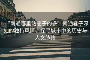 “南通哪里站巷子的多”南通巷子深處的獨(dú)特風(fēng)情，探尋城市中的歷史與人文脈絡(luò)