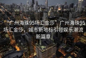 “廣州海珠95場(chǎng)匯金莎”廣州海珠95場(chǎng)匯金莎，城市新地標(biāo)引領(lǐng)娛樂潮流新篇章