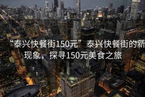 “泰興快餐街150元”泰興快餐街的新現(xiàn)象，探尋150元美食之旅