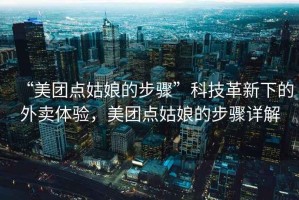 “美團(tuán)點姑娘的步驟”科技革新下的外賣體驗，美團(tuán)點姑娘的步驟詳解