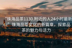 “珠海品茶1130.附近的人24小時最新.cc”珠海品茶文化的新篇章，探索品茶的魅力與活力