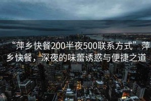 “萍鄉(xiāng)快餐200半夜500聯(lián)系方式”萍鄉(xiāng)快餐，深夜的味蕾誘惑與便捷之道