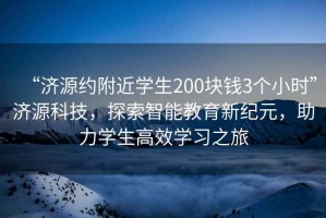 “濟(jì)源約附近學(xué)生200塊錢3個(gè)小時(shí)”濟(jì)源科技，探索智能教育新紀(jì)元，助力學(xué)生高效學(xué)習(xí)之旅