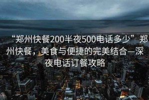 “鄭州快餐200半夜500電話多少”鄭州快餐，美食與便捷的完美結(jié)合—深夜電話訂餐攻略