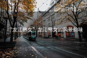 “龍江熟女”龍江熟女的風景韻味