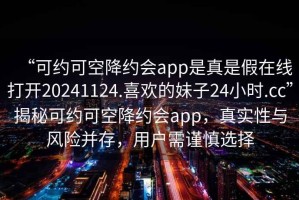 “可約可空降約會(huì)app是真是假在線打開20241124.喜歡的妹子24小時(shí).cc”揭秘可約可空降約會(huì)app，真實(shí)性與風(fēng)險(xiǎn)并存，用戶需謹(jǐn)慎選擇