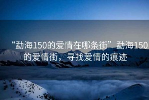 “勐海150的愛情在哪條街”勐海150的愛情街，尋找愛情的痕跡