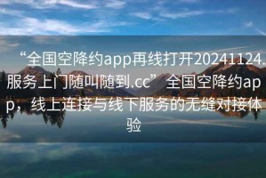 “全國空降約app再線打開20241124.服務(wù)上門隨叫隨到.cc”全國空降約app，線上連接與線下服務(wù)的無縫對(duì)接體驗(yàn)