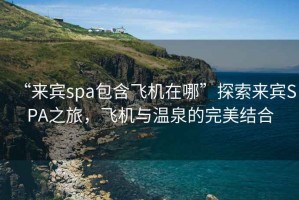 “來賓spa包含飛機(jī)在哪”探索來賓SPA之旅，飛機(jī)與溫泉的完美結(jié)合