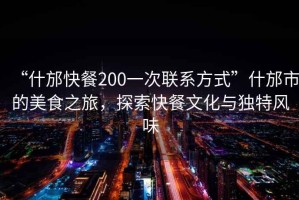“什邡快餐200一次聯(lián)系方式”什邡市的美食之旅，探索快餐文化與獨特風(fēng)味