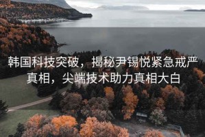 韓國(guó)科技突破，揭秘尹錫悅緊急戒嚴(yán)真相，尖端技術(shù)助力真相大白