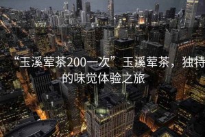 “玉溪葷茶200一次”玉溪葷茶，獨(dú)特的味覺(jué)體驗(yàn)之旅