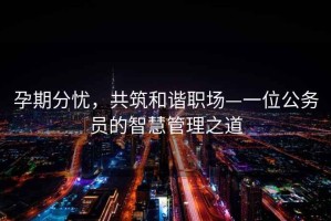 孕期分憂，共筑和諧職場—一位公務(wù)員的智慧管理之道