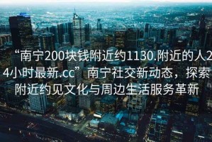 “南寧200塊錢附近約1130.附近的人24小時最新.cc”南寧社交新動態(tài)，探索附近約見文化與周邊生活服務(wù)革新