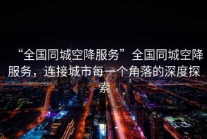 “全國同城空降服務(wù)”全國同城空降服務(wù)，連接城市每一個角落的深度探索