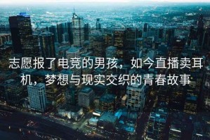 志愿報(bào)了電競的男孩，如今直播賣耳機(jī)，夢想與現(xiàn)實(shí)交織的青春故事