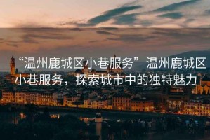 “溫州鹿城區(qū)小巷服務(wù)”溫州鹿城區(qū)小巷服務(wù)，探索城市中的獨(dú)特魅力