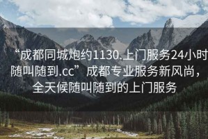 “成都同城炮約1130.上門服務(wù)24小時(shí)隨叫隨到.cc”成都專業(yè)服務(wù)新風(fēng)尚，全天候隨叫隨到的上門服務(wù)