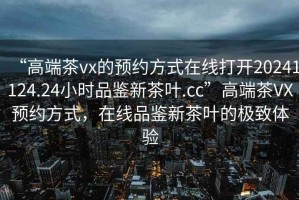 “高端茶vx的預(yù)約方式在線打開20241124.24小時(shí)品鑒新茶葉.cc”高端茶VX預(yù)約方式，在線品鑒新茶葉的極致體驗(yàn)
