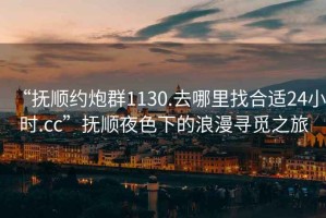 “撫順約炮群1130.去哪里找合適24小時(shí).cc”撫順夜色下的浪漫尋覓之旅