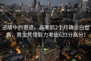 逆境中的奇跡，高考前2個(gè)月確診白血病，男生憑借毅力考出633分高分！