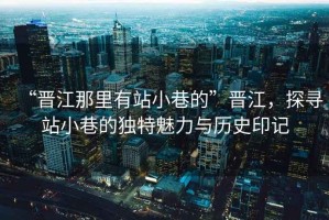 “晉江那里有站小巷的”晉江，探尋站小巷的獨特魅力與歷史印記