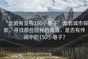 “龍巖有沒(méi)有150小巷子”龍巖城市探索，尋找那些隱秘的角落，是否有傳聞中的150小巷子？