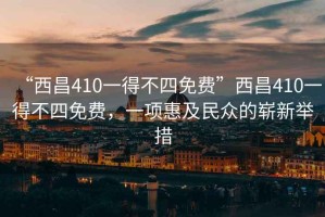 “西昌410一得不四免費(fèi)”西昌410一得不四免費(fèi)，一項(xiàng)惠及民眾的嶄新舉措