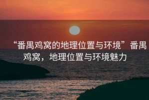 “番禺雞窩的地理位置與環(huán)境”番禺雞窩，地理位置與環(huán)境魅力