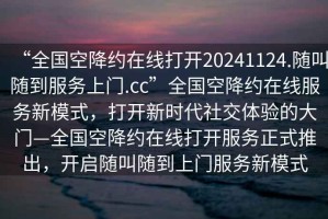 “全國空降約在線打開20241124.隨叫隨到服務(wù)上門.cc”全國空降約在線服務(wù)新模式，打開新時代社交體驗的大門—全國空降約在線打開服務(wù)正式推出，開啟隨叫隨到上門服務(wù)新模式