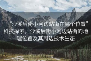 “沙溪后街小河邊站街在哪個位置”科技探索，沙溪后街小河邊站街的地理位置及其周邊技術(shù)生態(tài)