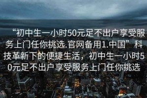 “初中生一小時50元足不出戶享受服務上門任你挑選.官網(wǎng)備用1.中國”科技革新下的便捷生活，初中生一小時50元足不出戶享受服務上門任你挑選
