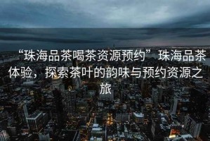 “珠海品茶喝茶資源預約”珠海品茶體驗，探索茶葉的韻味與預約資源之旅