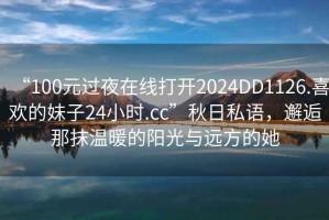 “100元過(guò)夜在線打開(kāi)2024DD1126.喜歡的妹子24小時(shí).cc”秋日私語(yǔ)，邂逅那抹溫暖的陽(yáng)光與遠(yuǎn)方的她