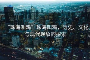 “珠海叫雞”珠海叫雞，歷史、文化與現(xiàn)代現(xiàn)象的探索