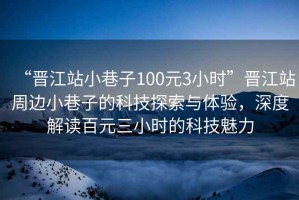 “晉江站小巷子100元3小時”晉江站周邊小巷子的科技探索與體驗，深度解讀百元三小時的科技魅力