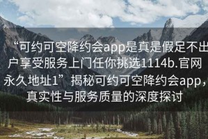“可約可空降約會app是真是假足不出戶享受服務(wù)上門任你挑選1114b.官網(wǎng)永久地址1”揭秘可約可空降約會app，真實性與服務(wù)質(zhì)量的深度探討