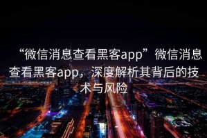 “微信消息查看黑客app”微信消息查看黑客app，深度解析其背后的技術與風險