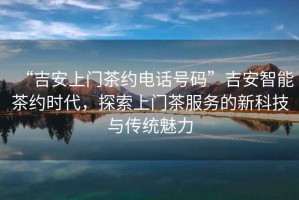 “吉安上門茶約電話號(hào)碼”吉安智能茶約時(shí)代，探索上門茶服務(wù)的新科技與傳統(tǒng)魅力
