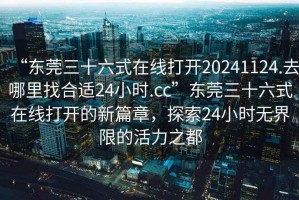 “東莞三十六式在線打開20241124.去哪里找合適24小時.cc”東莞三十六式在線打開的新篇章，探索24小時無界限的活力之都