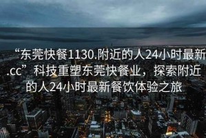 “東莞快餐1130.附近的人24小時最新.cc”科技重塑東莞快餐業(yè)，探索附近的人24小時最新餐飲體驗之旅