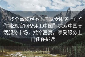 “找個(gè)富婆足不出戶享受服務(wù)上門任你挑選.官網(wǎng)備用1.中國”探索中國高端服務(wù)市場，找個(gè)富婆，享受服務(wù)上門任你挑選