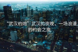 “武漢約炮”武漢的夜晚，一場浪漫的約會之旅
