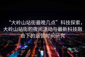 “大嶺山站街最晚幾點”科技探索，大嶺山站街的夜間活動與最新科技融合下的運營時間研究