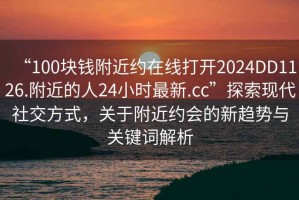 “100塊錢附近約在線打開2024DD1126.附近的人24小時最新.cc”探索現(xiàn)代社交方式，關于附近約會的新趨勢與關鍵詞解析