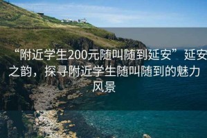 “附近學(xué)生200元隨叫隨到延安”延安之韻，探尋附近學(xué)生隨叫隨到的魅力風(fēng)景