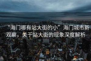 “海門哪有站大街的小”海門城市新觀察，關(guān)于站大街的現(xiàn)象深度解析